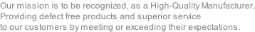 Our mission is to be recognized, as a High-Quality Manufacturer, Providing defect free products and superior service  to our customers by meeting or exceeding their expectations.