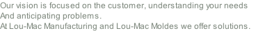 Our vision is focused on the customer, understanding your needs And anticipating problems. At Lou-Mac Manufacturing and Lou-Mac Moldes we offer solutions.