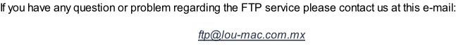 If you have any question or problem regarding the FTP service please contact us at this e-mail:  ftp@lou-mac.com.mx